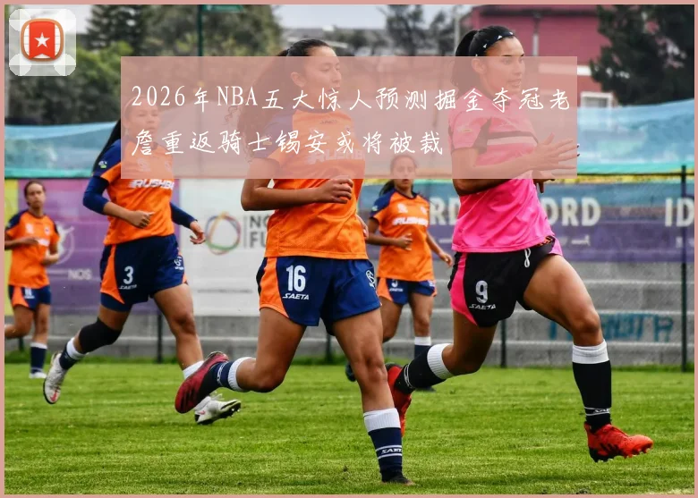 2026年NBA五大惊人预测掘金夺冠老詹重返骑士锡安或将被裁