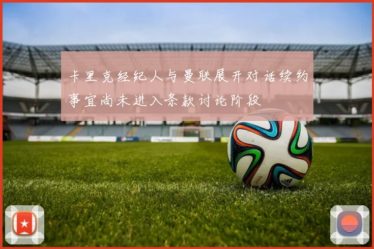 卡里克经纪人与曼联展开对话续约事宜尚未进入条款讨论阶段