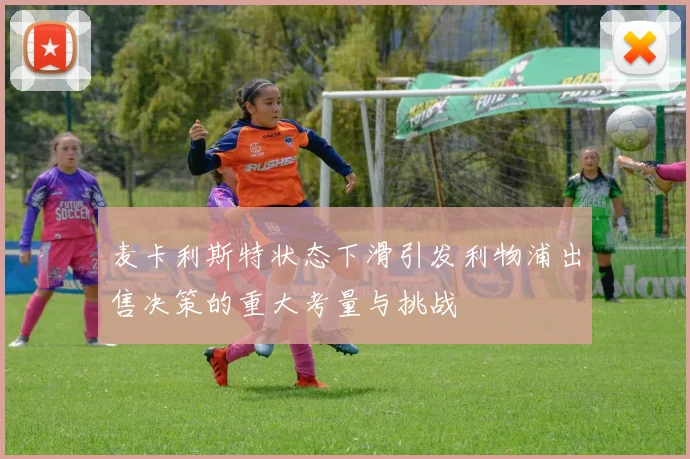 麦卡利斯特状态下滑引发利物浦出售决策的重大考量与挑战