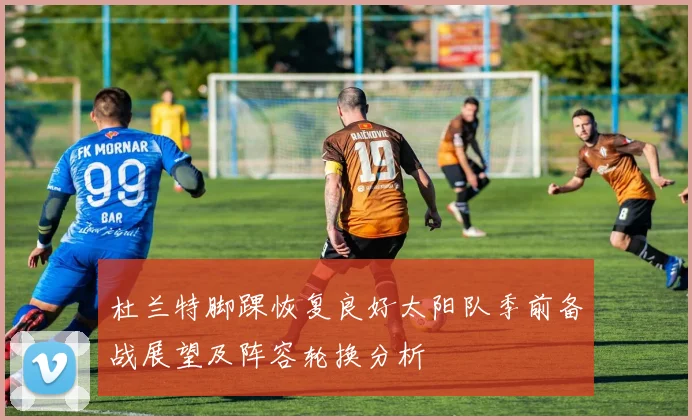 杜兰特脚踝恢复良好太阳队季前备战展望及阵容轮换分析