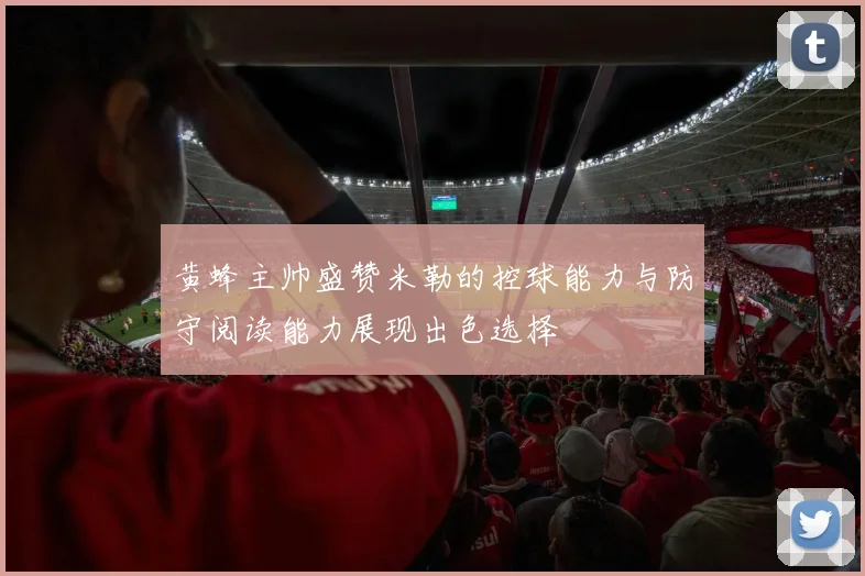 黄蜂主帅盛赞米勒的控球能力与防守阅读能力展现出色选择