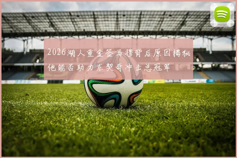 2026湖人重金签马穆背后原因揭秘他能否助力东契奇冲击总冠军