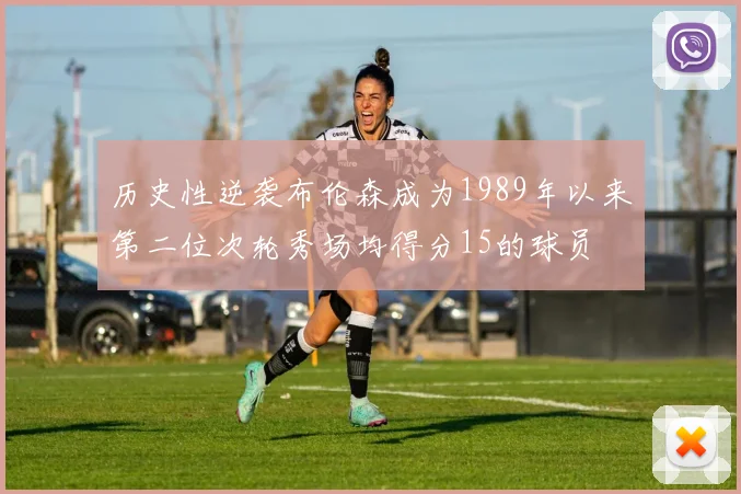 历史性逆袭布伦森成为1989年以来第二位次轮秀场均得分15的球员