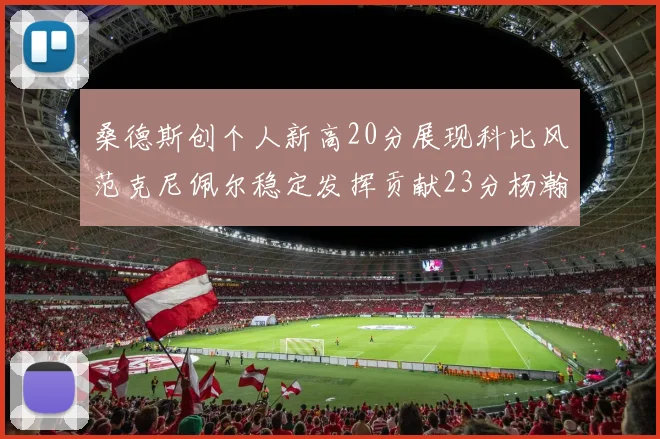 桑德斯创个人新高20分展现科比风范克尼佩尔稳定发挥贡献23分杨瀚森短短2分钟斩获4分
