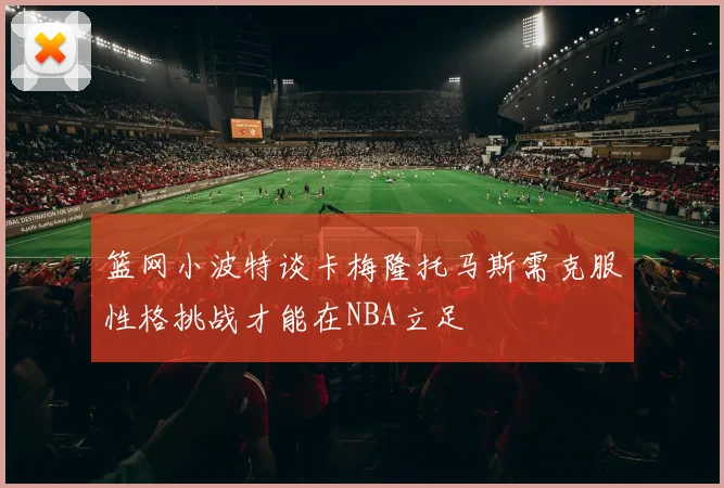 篮网小波特谈卡梅隆托马斯需克服性格挑战才能在NBA立足