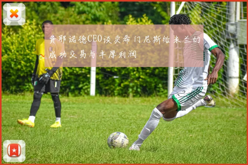 费耶诺德CEO谈卖希门尼斯给米兰的成功交易与丰厚利润