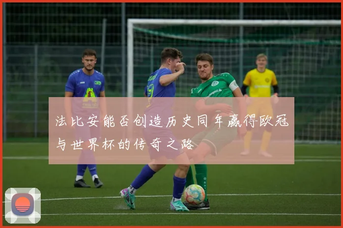 法比安能否创造历史同年赢得欧冠与世界杯的传奇之路