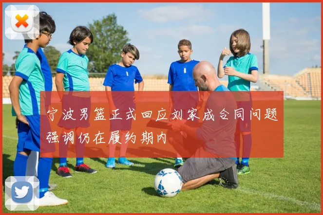 宁波男篮正式回应刘家成合同问题强调仍在履约期内