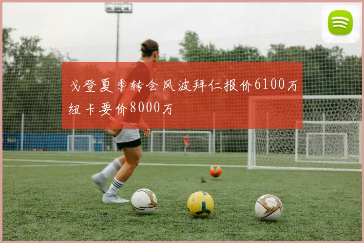 戈登夏季转会风波拜仁报价6100万纽卡要价8000万