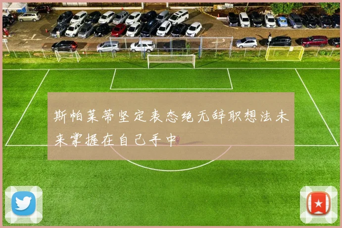 斯帕莱蒂坚定表态绝无辞职想法未来掌握在自己手中