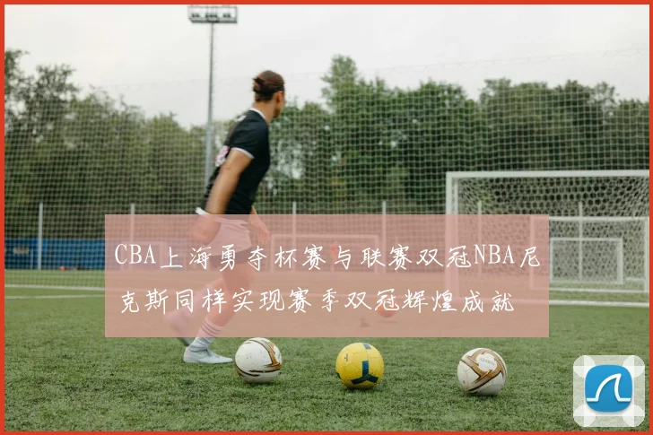 CBA上海勇夺杯赛与联赛双冠NBA尼克斯同样实现赛季双冠辉煌成就