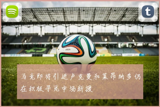 马竞即将引进卢克曼和莱昂纳多仍在积极寻觅中场新援