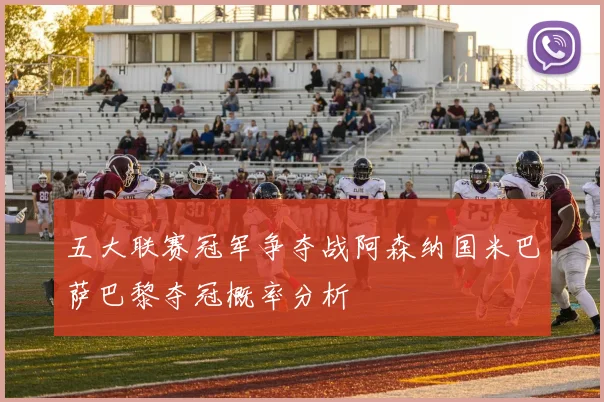 五大联赛冠军争夺战阿森纳国米巴萨巴黎夺冠概率分析