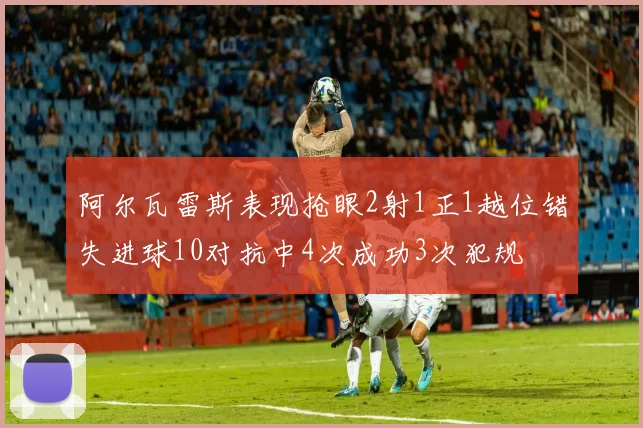 阿尔瓦雷斯表现抢眼2射1正1越位错失进球10对抗中4次成功3次犯规