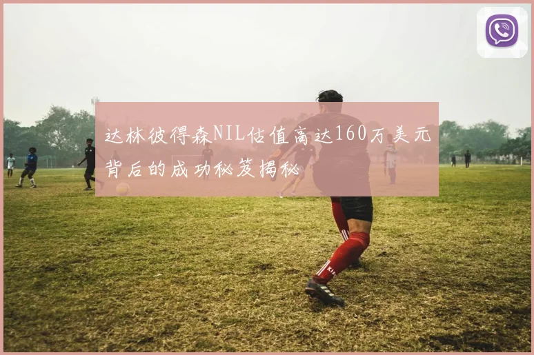 达林彼得森NIL估值高达160万美元背后的成功秘笈揭秘
