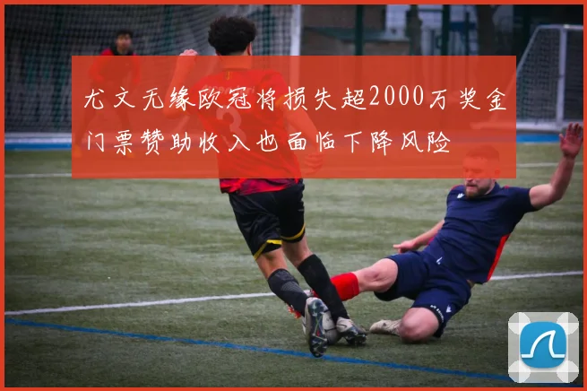 尤文无缘欧冠将损失超2000万奖金门票赞助收入也面临下降风险