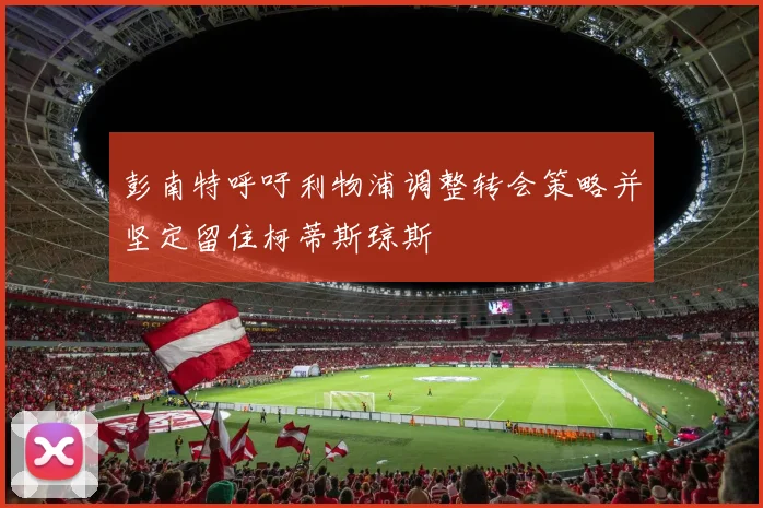 彭南特呼吁利物浦调整转会策略并坚定留住柯蒂斯琼斯