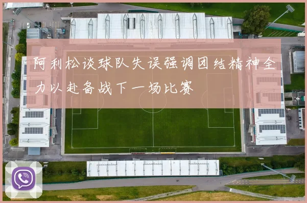 阿利松谈球队失误强调团结精神全力以赴备战下一场比赛