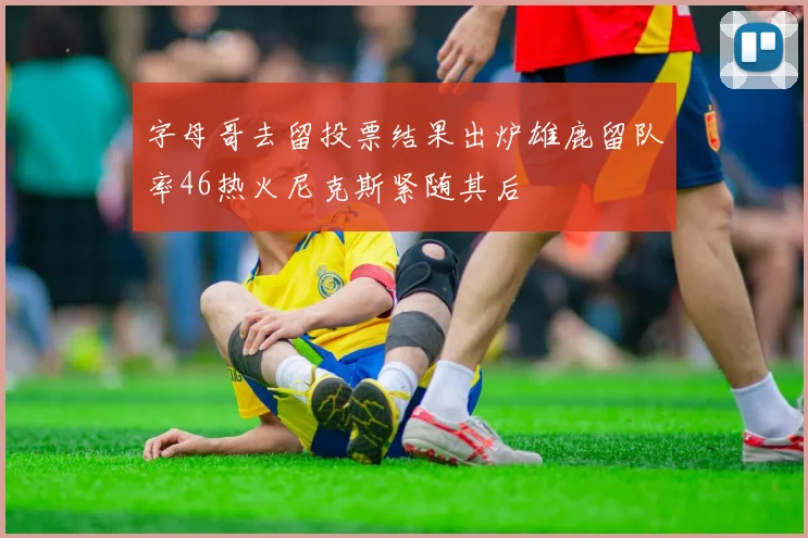 字母哥去留投票结果出炉雄鹿留队率46热火尼克斯紧随其后