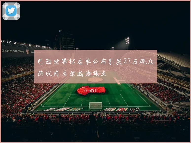 巴西世界杯名单公布引发27万观众热议内马尔成为焦点