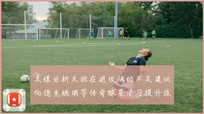 美媒分析文班在进攻端的不足建议向德克姚明等传奇球星学习提升技能
