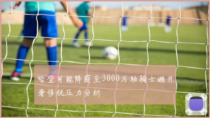 哈登可能降薪至3000万助骑士避开奢侈税压力分析