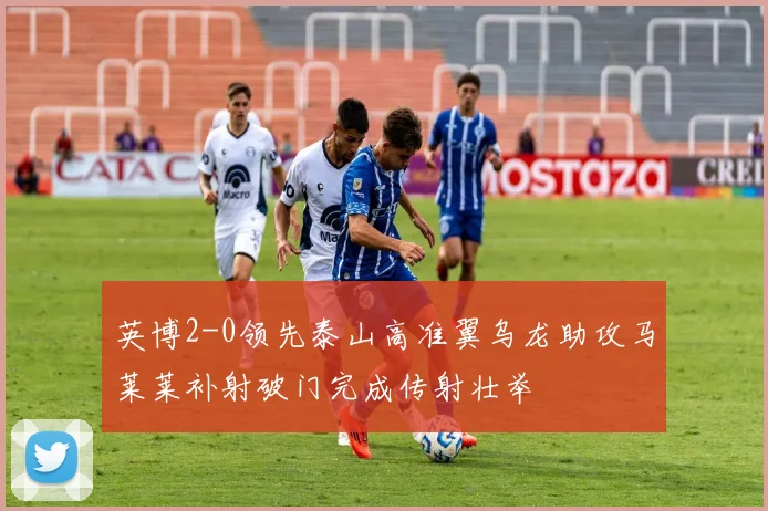 英博2-0领先泰山高准翼乌龙助攻马莱莱补射破门完成传射壮举