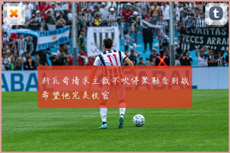 科瓦奇请求主裁不吹停聚勒告别战希望他完美收官
