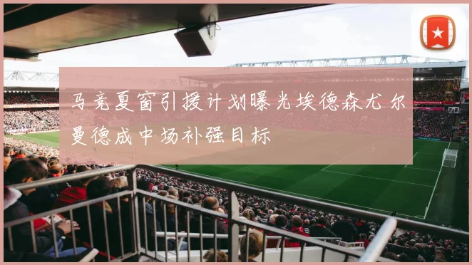 马竞夏窗引援计划曝光埃德森尤尔曼德成中场补强目标