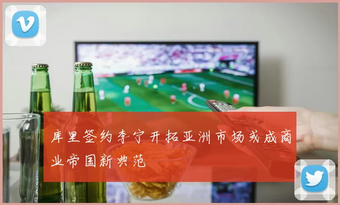 库里签约李宁开拓亚洲市场或成商业帝国新典范