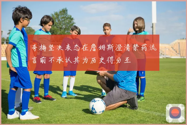 夸梅坚决表态在詹姆斯澄清禁药流言前不承认其为历史得分王