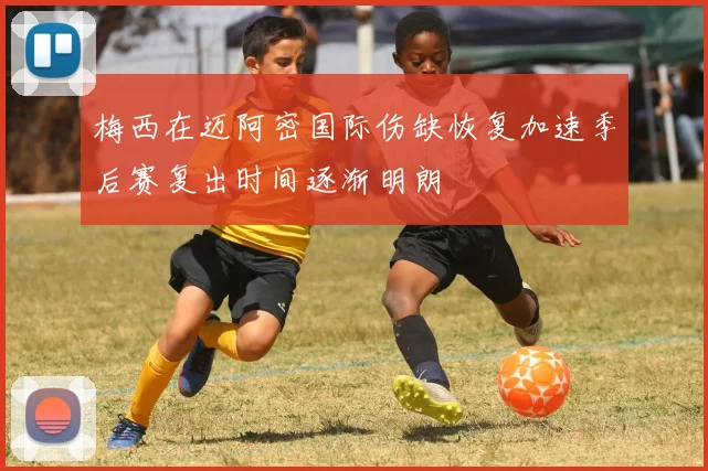梅西在迈阿密国际伤缺恢复加速季后赛复出时间逐渐明朗
