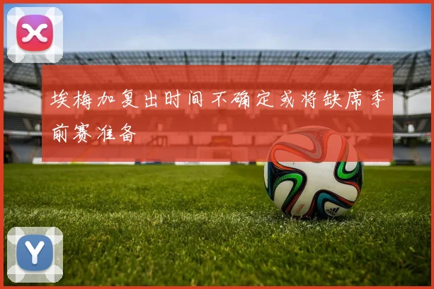 埃梅加复出时间不确定或将缺席季前赛准备